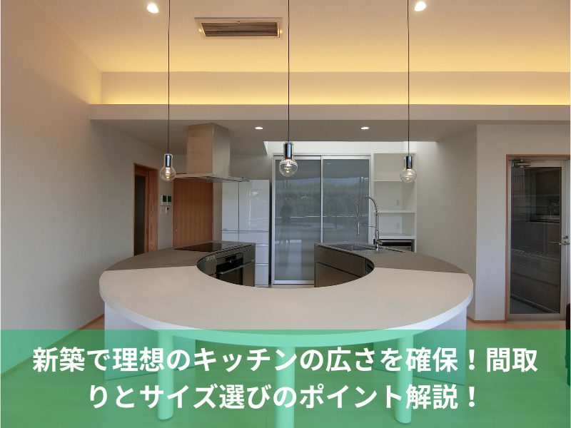 新築で理想のキッチンの広さを確保！間取りとサイズ選びのポイント解説！