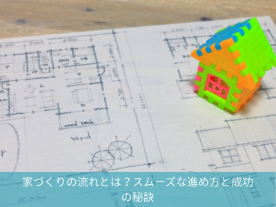家づくりの流れとは？スムーズな進め方と成功の秘訣