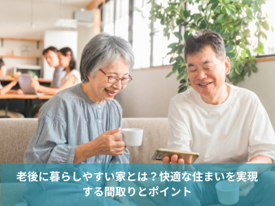 老後に暮らしやすい家とは？快適な住まいを実現する間取りとポイント
