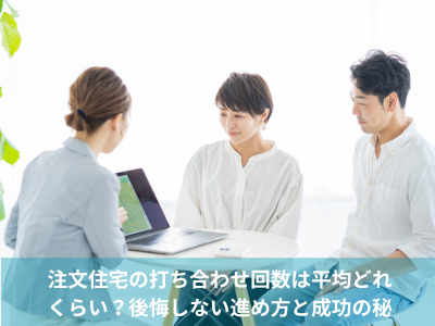 注文住宅の打ち合わせ回数は平均どれくらい？後悔しない進め方と成功の秘訣